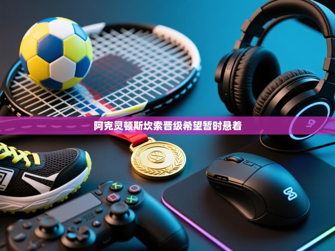 阿克灵顿斯坎索晋级希望暂时悬着 第2张